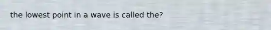 the lowest point in a wave is called the?