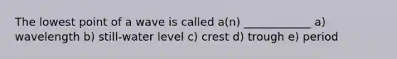 The lowest point of a wave is called a(n) ____________ a) wavelength b) still-water level c) crest d) trough e) period