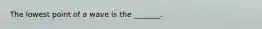 The lowest point of a wave is the _______.