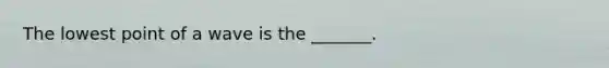 The lowest point of a wave is the _______.