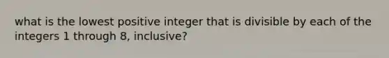 what is the lowest positive integer that is divisible by each of the integers 1 through 8, inclusive?