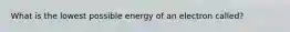 What is the lowest possible energy of an electron called?