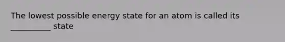 The lowest possible energy state for an atom is called its __________ state