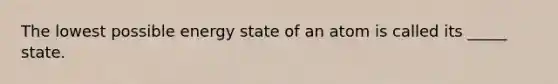 The lowest possible energy state of an atom is called its _____ state.