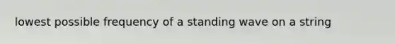 lowest possible frequency of a standing wave on a string