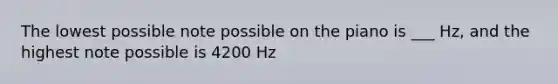 The lowest possible note possible on the piano is ___ Hz, and the highest note possible is 4200 Hz