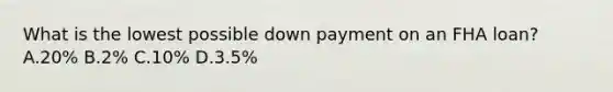 What is the lowest possible down payment on an FHA loan? A.20% B.2% C.10% D.3.5%