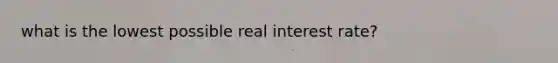 what is the lowest possible real interest rate?