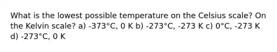 What is the lowest possible temperature on the Celsius scale? On the Kelvin scale? a) -373°C, 0 K b) -273°C, -273 K c) 0°C, -273 K d) -273°C, 0 K