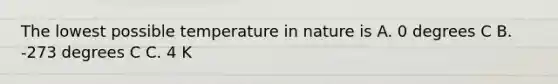 The lowest possible temperature in nature is A. 0 degrees C B. -273 degrees C C. 4 K