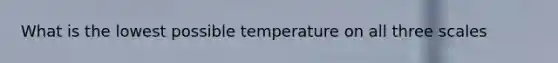 What is the lowest possible temperature on all three scales