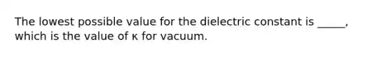 The lowest possible value for the dielectric constant is _____, which is the value of κ for vacuum.