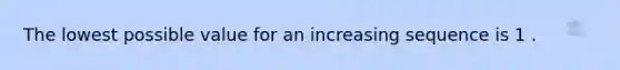 The lowest possible value for an increasing sequence is 1 .