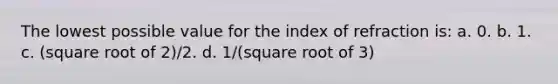 The lowest possible value for the index of refraction is: a. 0. b. 1. c. (square root of 2)/2. d. 1/(square root of 3)