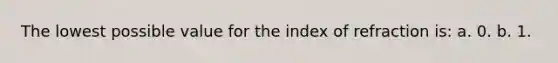 The lowest possible value for the index of refraction is: a. 0. b. 1.