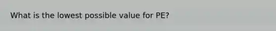 What is the lowest possible value for PE?