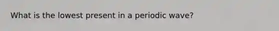 What is the lowest present in a periodic wave?