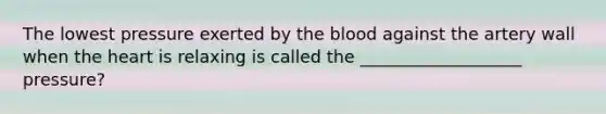 The lowest pressure exerted by <a href='https://www.questionai.com/knowledge/k7oXMfj7lk-the-blood' class='anchor-knowledge'>the blood</a> against the artery wall when <a href='https://www.questionai.com/knowledge/kya8ocqc6o-the-heart' class='anchor-knowledge'>the heart</a> is relaxing is called the ___________________ pressure?