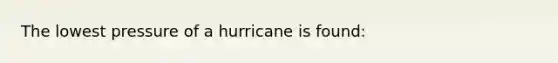 The lowest pressure of a hurricane is found: