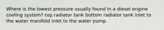 Where is the lowest pressure usually found in a diesel engine cooling system? top radiator tank bottom radiator tank inlet to the water manifold inlet to the water pump