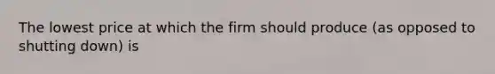 The lowest price at which the firm should produce (as opposed to shutting down) is