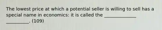 The lowest price at which a potential seller is willing to sell has a special name in economics: it is called the ______________ __________. (109)