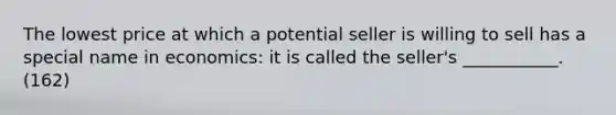 The lowest price at which a potential seller is willing to sell has a special name in economics: it is called the seller's ___________. (162)