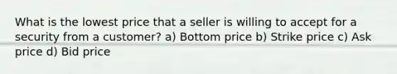 What is the lowest price that a seller is willing to accept for a security from a customer? a) Bottom price b) Strike price c) Ask price d) Bid price