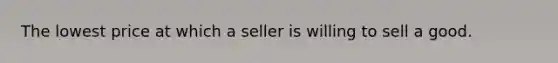 The lowest price at which a seller is willing to sell a good.