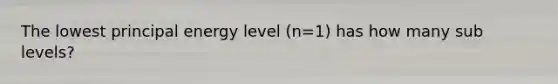 The lowest principal energy level (n=1) has how many sub levels?