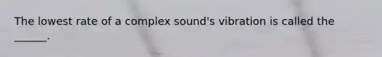 The lowest rate of a complex sound's vibration is called the ______.