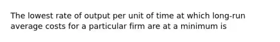 The lowest rate of output per unit of time at which long-run average costs for a particular firm are at a minimum is