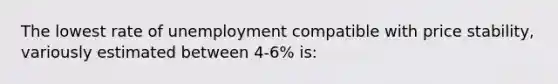 The lowest rate of unemployment compatible with price stability, variously estimated between 4-6% is: