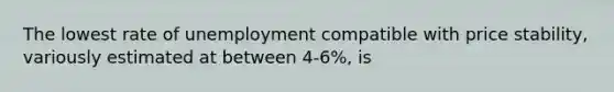 The lowest rate of unemployment compatible with price stability, variously estimated at between 4-6%, is