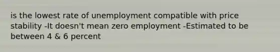 is the lowest rate of unemployment compatible with price stability -It doesn't mean zero employment -Estimated to be between 4 & 6 percent