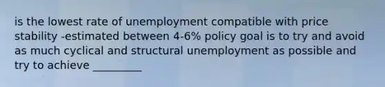 is the lowest rate of unemployment compatible with price stability -estimated between 4-6% policy goal is to try and avoid as much cyclical and structural unemployment as possible and try to achieve _________