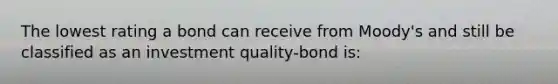 The lowest rating a bond can receive from Moody's and still be classified as an investment quality-bond is: