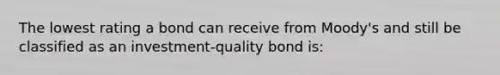 The lowest rating a bond can receive from Moody's and still be classified as an investment-quality bond is: