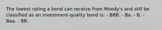 The lowest rating a bond can receive from Moody's and still be classified as an investment-quality bond is: - BBB. - Ba. - B. - Baa. - BB.