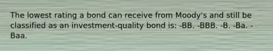 The lowest rating a bond can receive from Moody's and still be classified as an investment-quality bond is: -BB. -BBB. -B. -Ba. -Baa.