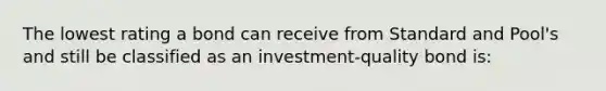 The lowest rating a bond can receive from Standard and Pool's and still be classified as an investment-quality bond is: