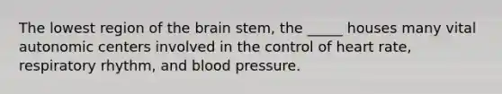 The lowest region of the brain stem, the _____ houses many vital autonomic centers involved in the control of heart rate, respiratory rhythm, and blood pressure.