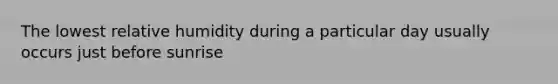 The lowest relative humidity during a particular day usually occurs just before sunrise