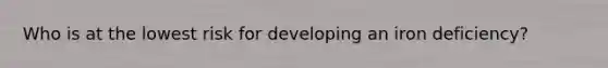 Who is at the lowest risk for developing an iron deficiency?