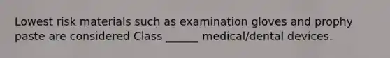 Lowest risk materials such as examination gloves and prophy paste are considered Class ______ medical/dental devices.