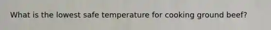 What is the lowest safe temperature for cooking ground beef?