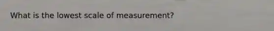 What is the lowest scale of measurement?