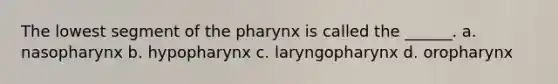 The lowest segment of the pharynx is called the ______. a. nasopharynx b. hypopharynx c. laryngopharynx d. oropharynx