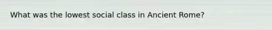 What was the lowest social class in Ancient Rome?