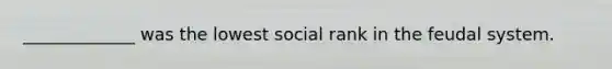 _____________ was the lowest social rank in the feudal system.